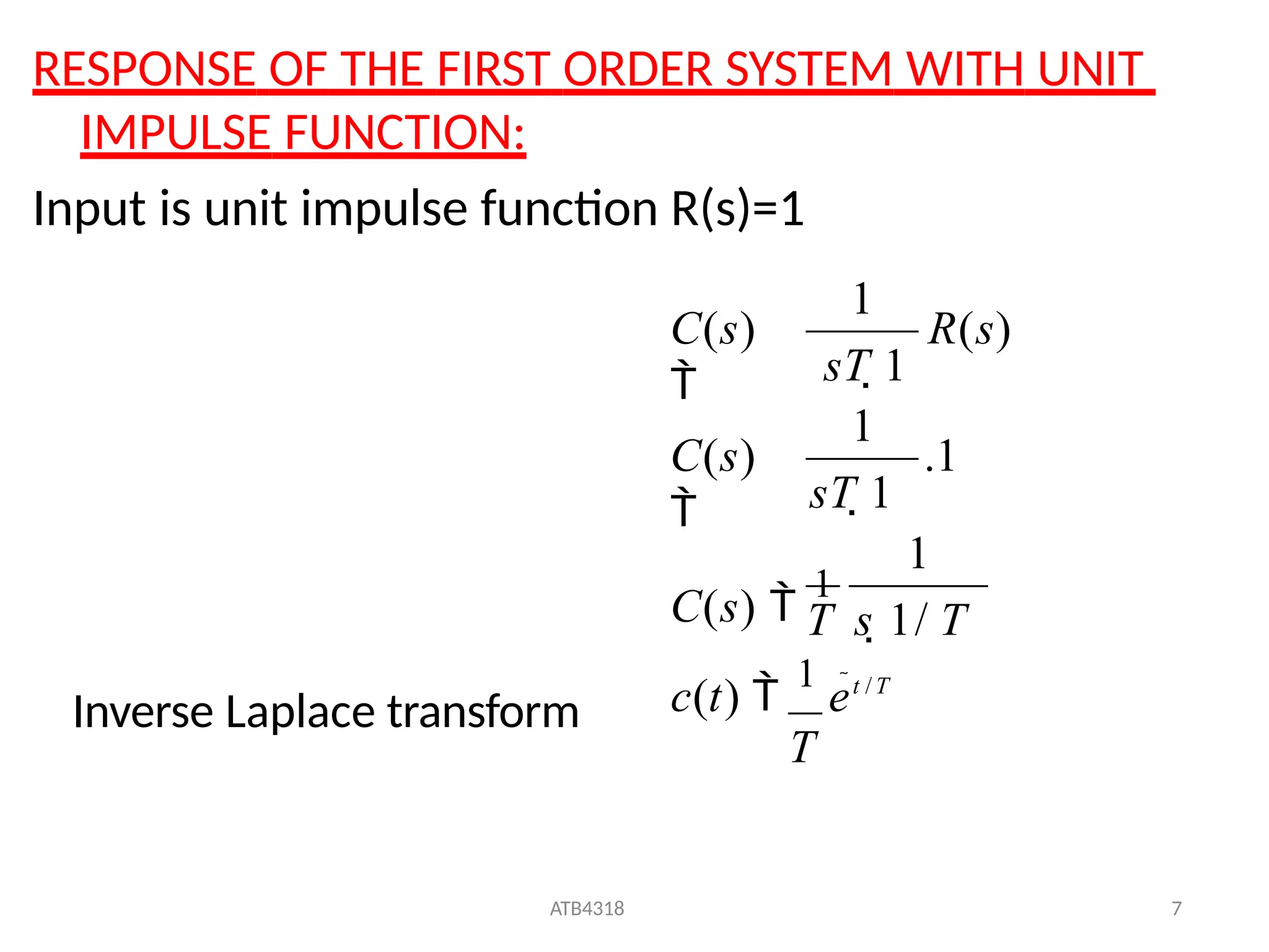 RESPONSE OF THE FIRST ORDER SYSTEM WITH UNIT
IMPULSE FUNCTION:
Input is unit impulse function R(s)=1
c(t) 
1
et / T
T
ATB4318 7
T s 1/ T
C(s) 
1
C(s)

R(s)
C(s)

1
.1
sT 1
sT 1
1
1
Inverse Laplace transform
 