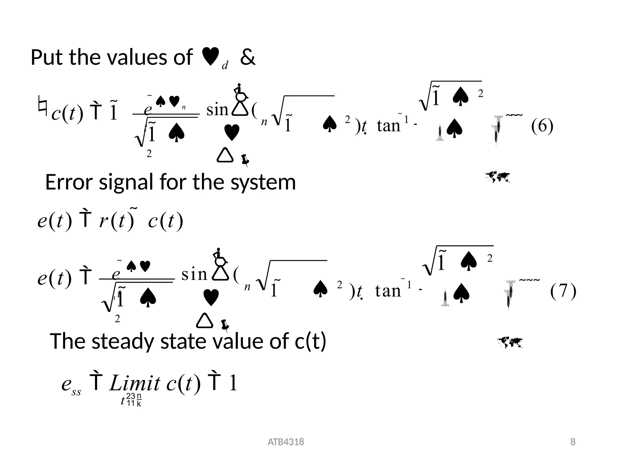 1 
2
c(t)  1



sin(


en
t 
1  2

1  2
)t  tan 1
    (6)
n
Put the values of d &

e(t) 
ATB4318 8
Error signal for the system
e(t)  r(t)  c(t)



sin(


1 
2
e 
n t 
1  2

1   2
)t  tan 1
    (7)
n
t
The steady state value of c(t)
ess  Limit c(t)  1
 