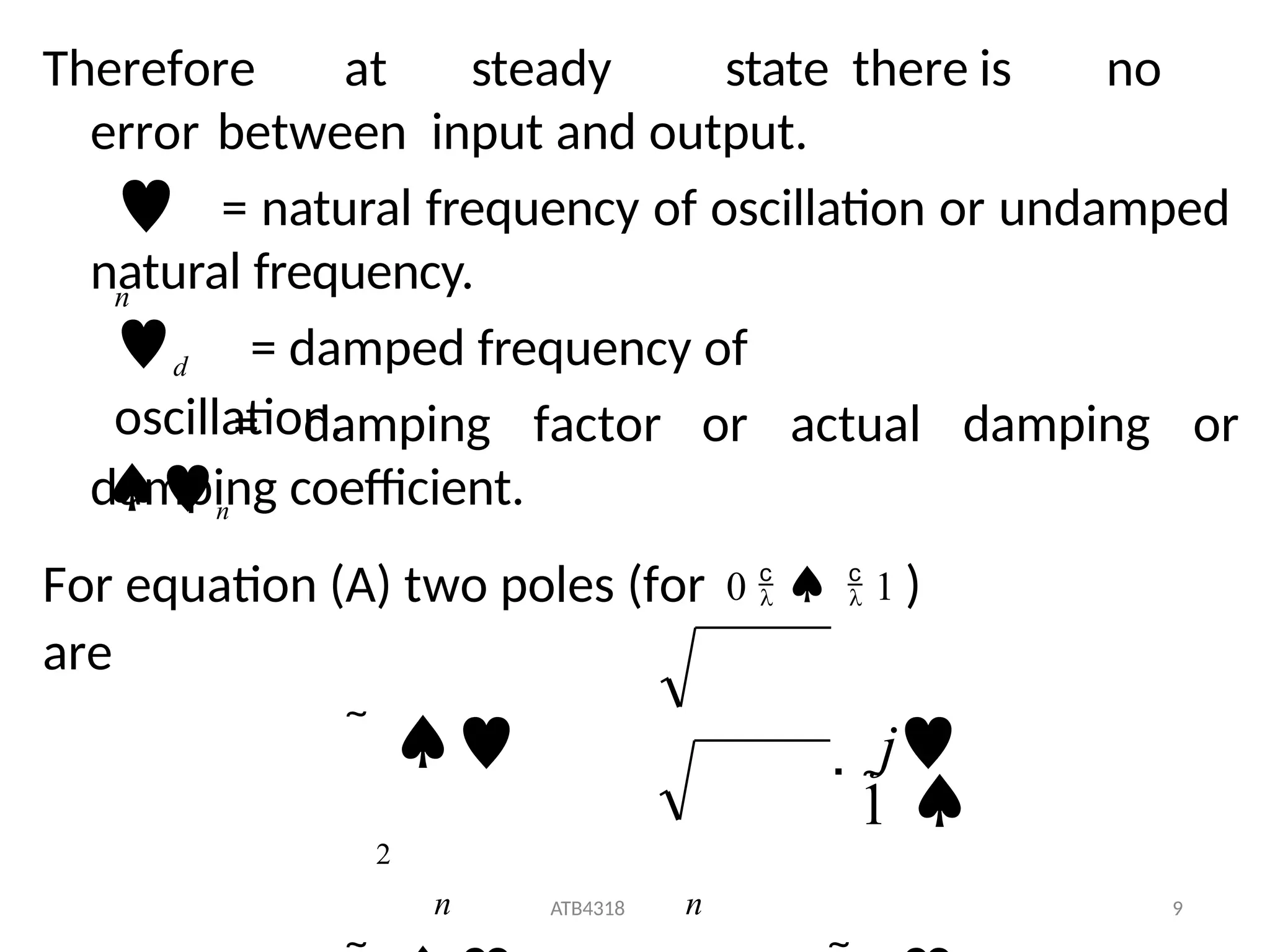 Therefore at steady state there is no
error between input and output.
= natural frequency of oscillation or undamped
natural frequency.
= damping factor or actual damping or

n
d = damped frequency of
oscillation.
n
damping coefficient.
For equation (A) two poles (for 0    1 )
are
   j
1 
2
n n
ATB4318 9
 