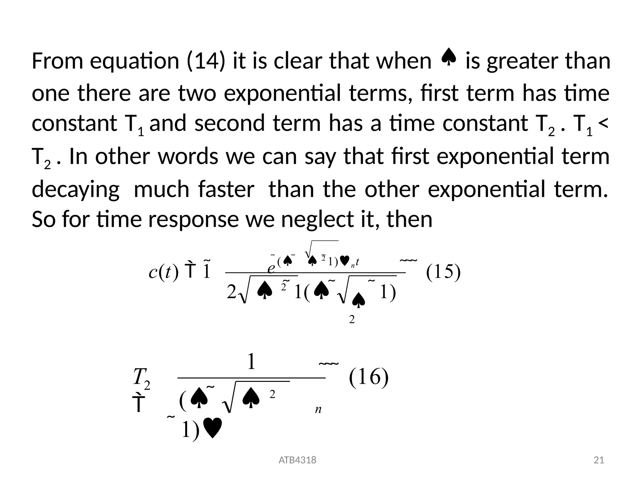    (15)
c(t)  1

2
2  2
1(  1)
e(   2
1)nt
From equation (14) it is clear that when  is greater than
one there are two exponential terms, first term has time
constant T1 and second term has a time constant T2 . T1 <
T2 . In other words we can say that first exponential term
decaying much faster than the other exponential term.
So for time response we neglect it, then
   (16)
ATB4318 21
1
2
T
 n
(   2
1)
 