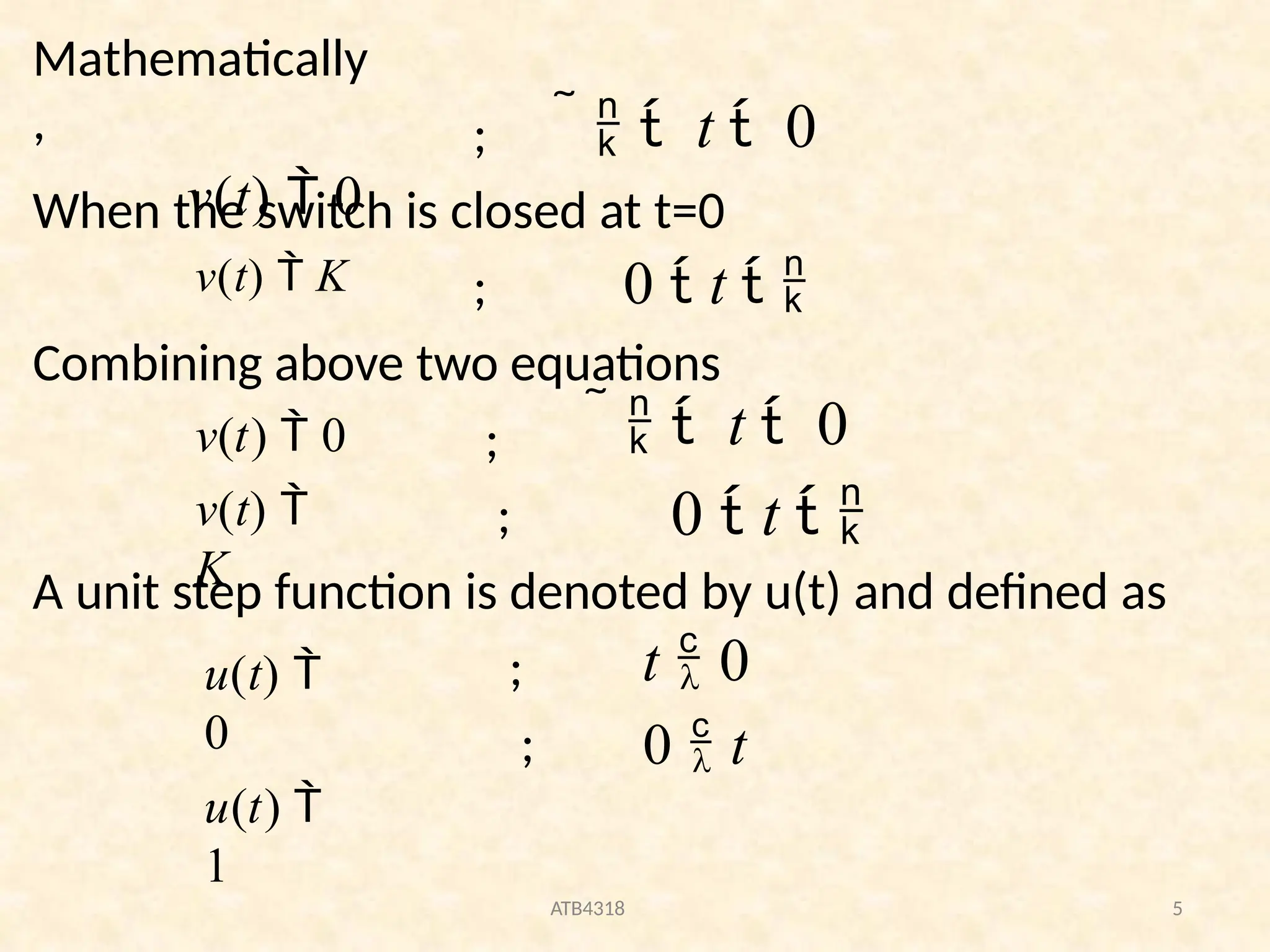;
ATB4318 5
When the switch is closed at t=0
;
Combining above two equations
;
;
A unit step function is denoted by u(t) and defined as
;
;
Mathematically
,
v(t)  0
  t  0
v(t)  K 0  t  
v(t)  0
v(t) 
K
  t  0
0  t  
u(t) 
0
u(t) 
1
t  0
0  t
 