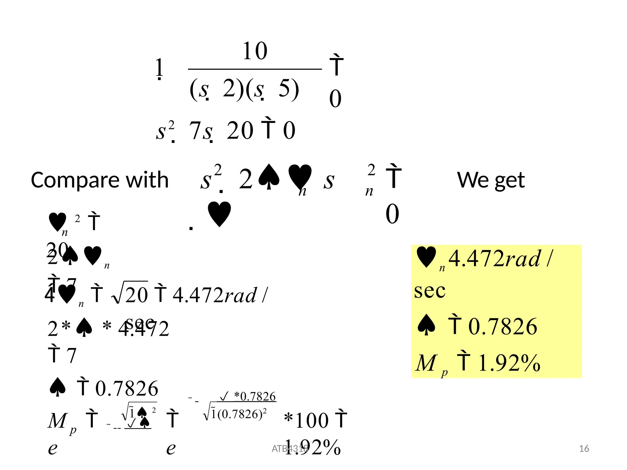 s2
 7s  20  0

0
(s  2)(s  5)
10
1
Compare with 
0
2
2
n
n
s  2 s

We get
*100 
1.92%
ATB4318 16
2* * 4.472
 7
  0.7826


20  4.472rad /
sec
 2

20
n
2n
 7
1(0.7826)2
1 2

 *0.7826

e
M 
e
n 
p
n 4.472rad /
sec
  0.7826
M p  1.92%
 