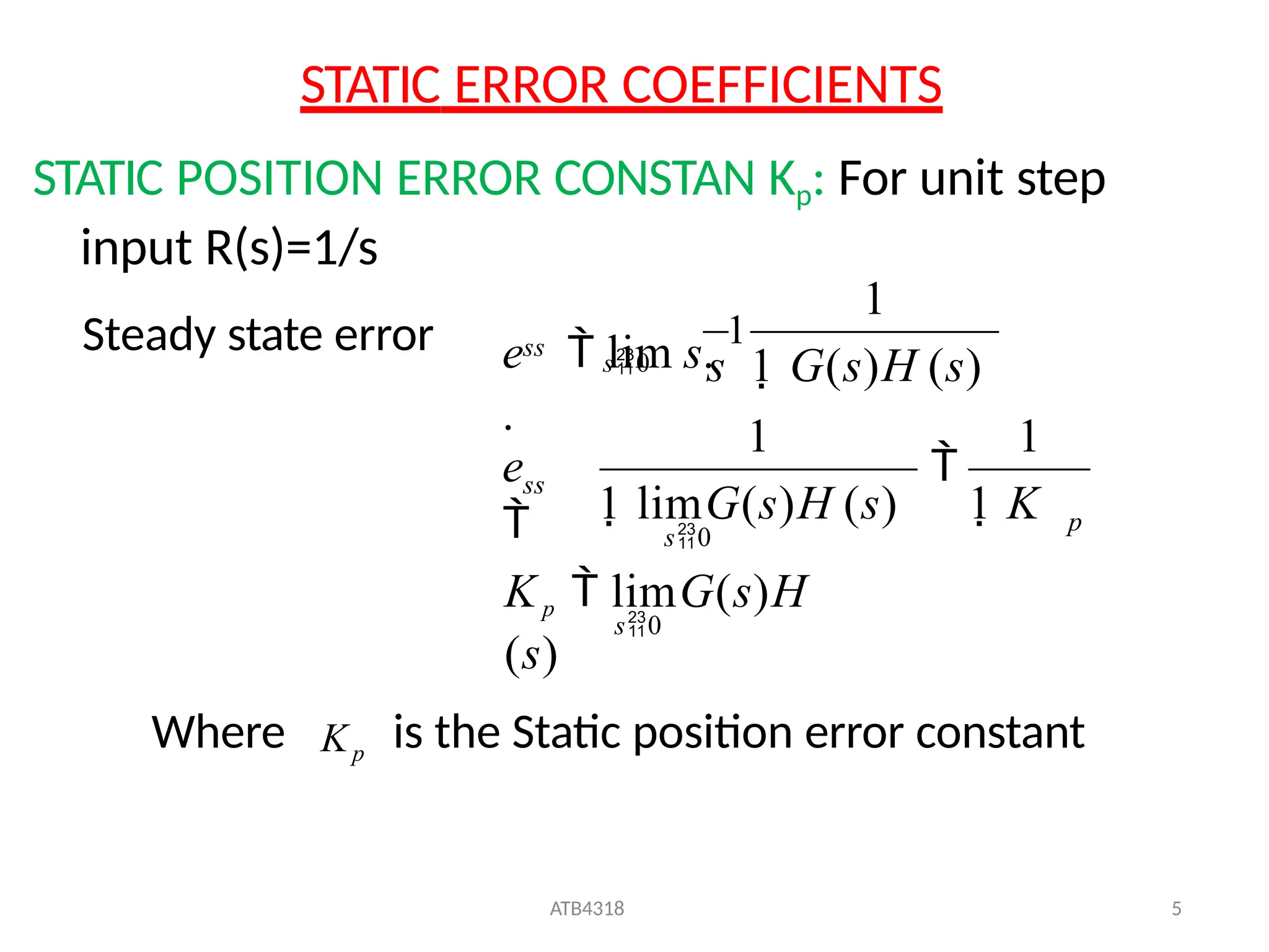 STATIC ERROR COEFFICIENTS
STATIC POSITION ERROR CONSTAN Kp: For unit step
input R(s)=1/s
1
ATB4318 5
1
1
s0
Kp  limG(s)H
(s)
s0
p
ss
e

ss
s0 s 1 G(s)H (s)
e  lim s.
1
.

1 limG(s)H (s) 1 K
Where Kp
is the Static position error constant
Steady state error
 