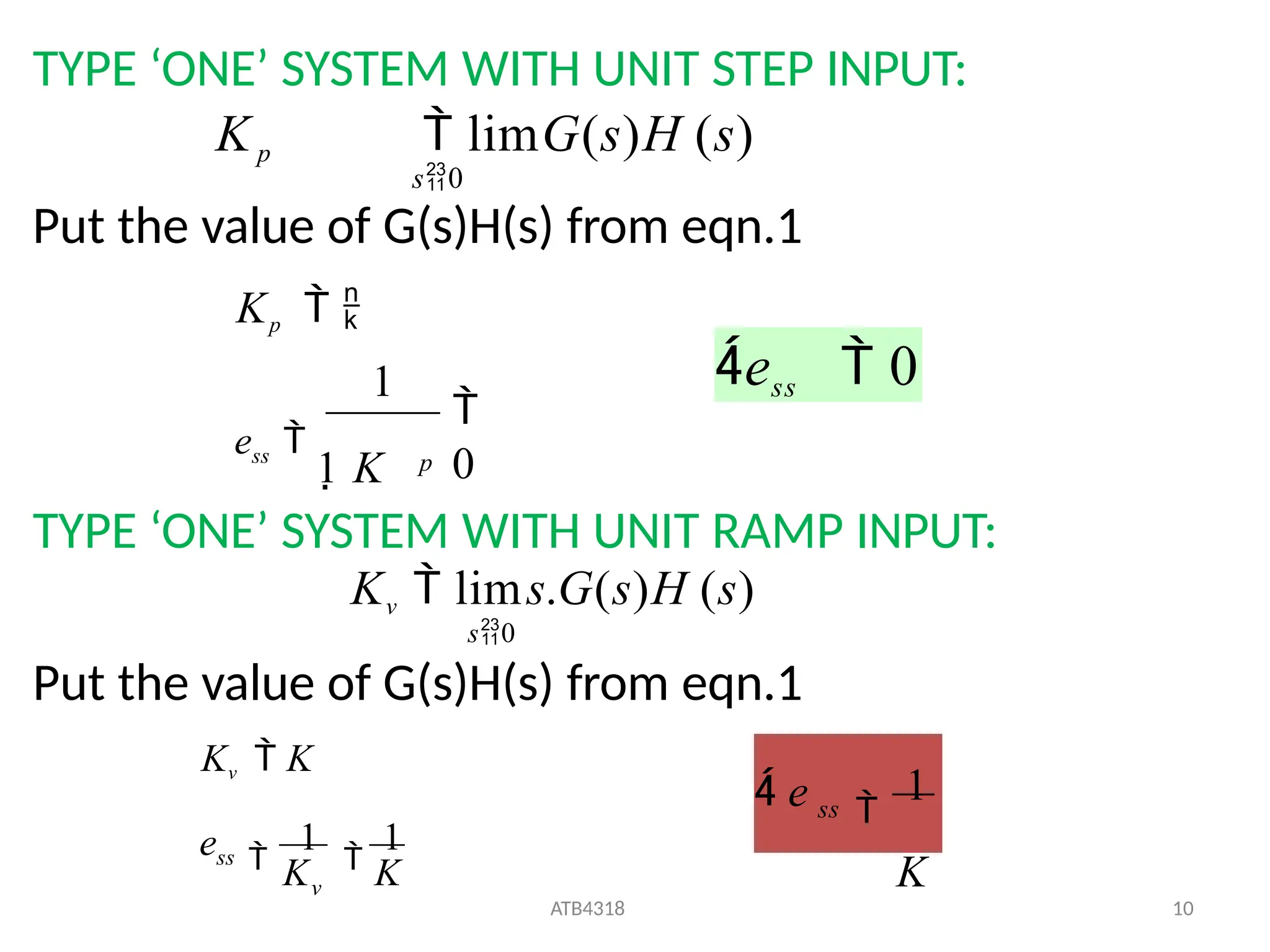 TYPE ‘ONE’ SYSTEM WITH UNIT STEP INPUT:
Kp  limG(s)H (s)
s0
Put the value of G(s)H(s) from eqn.1
Kp  
TYPE ‘ONE’ SYSTEM WITH UNIT RAMP INPUT:
Kv  lims.G(s)H (s)
s0
Put the value of G(s)H(s) from eqn.1

0
1
p
ess 
1 K
ess  0
K K
e
Kv  K
v
ss 
1

1
ss
ATB4318 10

1
K
 e
 