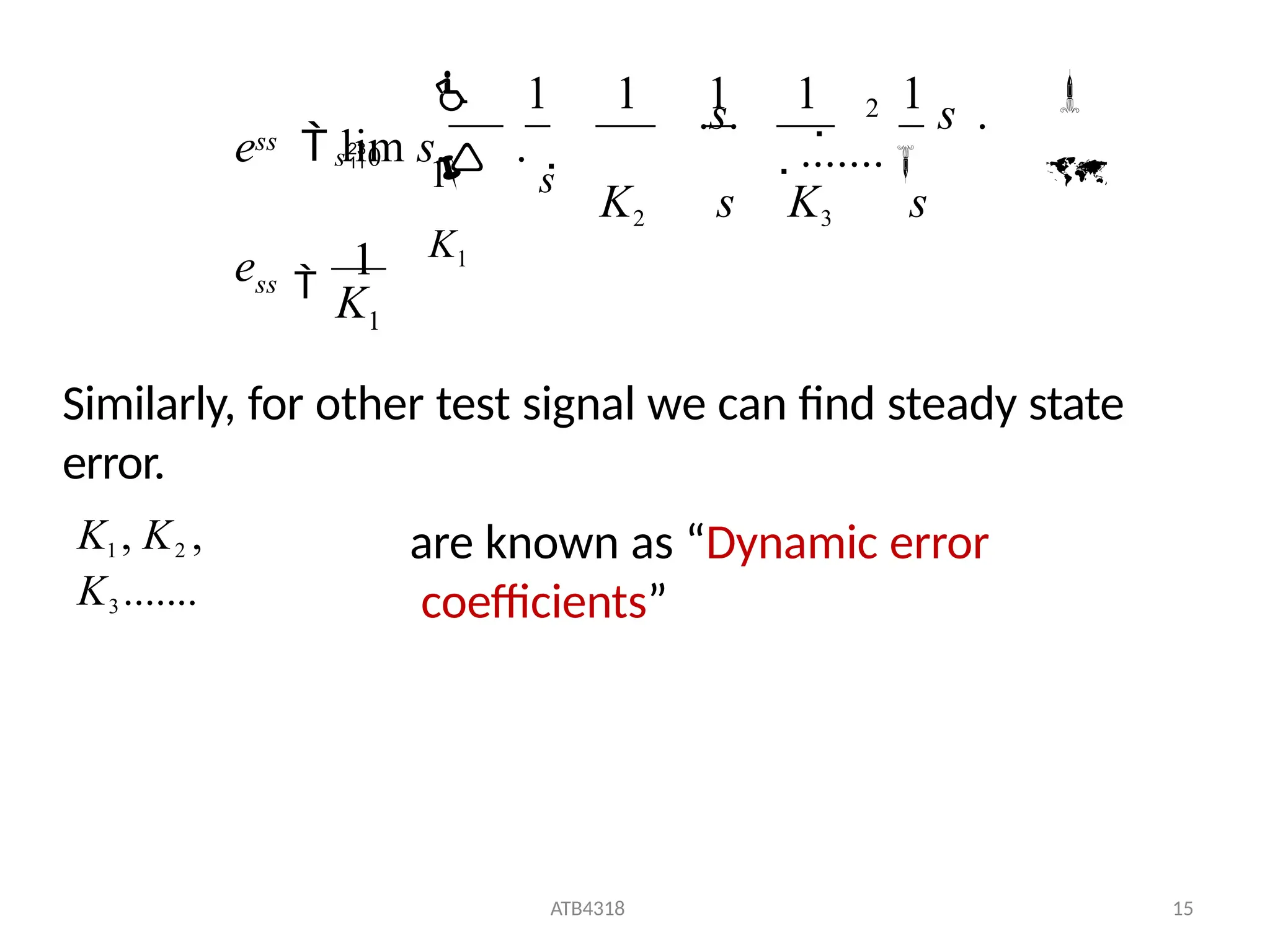 1
ATB4318 15
2

1
1 1 1
1 1
K
ess
ss



K1

1
.s.  s .
.......
K2 s K3 s
e  lim s. .
s

s0
Similarly, for other test signal we can find steady state
error.
K1 , K2 ,
K3 .......
are known as “Dynamic error
coefficients”
 