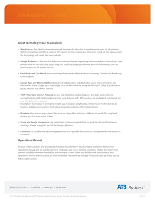 ATB Business • LEARN




             Great technology tools to consider:

             •	 WordPress is a free platform that was originally designed for blogs but is now frequently used for full websites.
                With free templates, WordPress can be a DIY solution for the entrepreneur who wants to roll up their sleeves, learn
                the technology and create their own website.

             •	 Google Analytics is a free tool that helps you understand what’s happening with your website. It can tell you how
                people arrive on your site, what pages they visit, how long they stay and more. With this information, you can
                optimize your site for greater success.

             •	 FreshBooks and QuickBooks are accounting software tools offered as cloud computing. FreshBooks is free for up
                to three clients.

             •	 Google Apps and Microsoft Office 365 are both collaboration tools that allow you to share documents and
                information. Some Google apps, like Google Docs, are free, while the integrated Microsoft Office 365 solution is
                priced very low and offers a free trial.

             •	 VOIP (Voice Over Internet Protocol) is a low cost telephone solution that uses your high speed internet
                connection instead of traditional phone lines. Long distance and 1-800 numbers are available at a fraction of the
                cost of regular phone services.
             •	 Smartphone technology is driving the mobile app revolution and allowing entrepreneurs the freedom to do
                business just about everywhere. Many cloud computing solutions offer mobile options.

             •	 Dropbox offers an easy way to share files, even very large files, which is a challenge via email. The entry level
                version, which is quite robust, is free.

             •	 Skype and Google Hangout are free audio/video conferencing tools that are great for client and small team
                meetings. Google Hangout is part of the Google+ platform.

             •	 Salesforce is a cloud-based sales management tool that’s good for basic contact management for one person or
                for teams.

             Operations Manual

             All your systems, policies and procedures should be documented in your Company Operations Manual. Your
             operations manual is to be used to train new employees and ensure existing employees stick to the system. Your
             systems should be reviewed regularly to ensure they’re current. When you decide to sell your business, your
             Operations Manual will be an asset, as it will enable the new owner to manage the business just as well as you by
             following the system.




2013 ATB Financial. All rights reserved. TM Trademarks of Alberta Treasury Branches. This guide is for illustrative purposes.         (02/13)
 