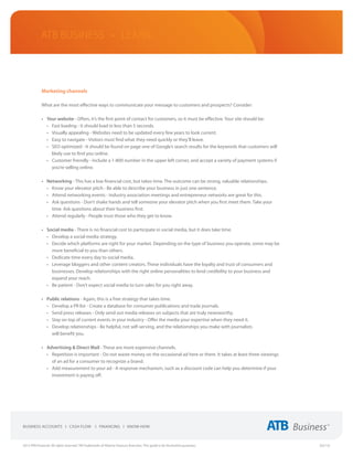 ATB Business • LEARN



             Marketing channels

             What are the most effective ways to communicate your message to customers and prospects? Consider:

             •	 Your website - Often, it’s the first point of contact for customers, so it must be effective. Your site should be:
                •	 Fast loading - It should load in less than 5 seconds.
                •	 Visually appealing - Websites need to be updated every few years to look current.
                •	 Easy to navigate - Visitors must find what they need quickly or they’ll leave.
                •	 SEO optimized - It should be found on page one of Google’s search results for the keywords that customers will
                   likely use to find you online.
                •	 Customer friendly - Include a 1-800 number in the upper left corner, and accept a variety of payment systems if
                   you’re selling online.

             •	 Networking - This has a low financial cost, but takes time. The outcome can be strong, valuable relationships.
                •	 Know your elevator pitch - Be able to describe your business in just one sentence.
                •	 Attend networking events - Industry association meetings and entrepreneur networks are great for this.
                •	 Ask questions - Don’t shake hands and tell someone your elevator pitch when you first meet them. Take your
                   time. Ask questions about their business first.
                •	 Attend regularly - People trust those who they get to know.

             •	 Social media - There is no financial cost to participate in social media, but it does take time.
                •	 Develop a social media strategy.
                •	 Decide which platforms are right for your market. Depending on the type of business you operate, some may be
                   more beneficial to you than others.
                •	 Dedicate time every day to social media.
                •	 Leverage bloggers and other content creators. These individuals have the loyalty and trust of consumers and
                   businesses. Develop relationships with the right online personalities to lend credibility to your business and
                   expand your reach.
                •	 Be patient - Don’t expect social media to turn sales for you right away.

             •	 Public relations - Again, this is a free strategy that takes time.
                •	 Develop a PR list - Create a database for consumer publications and trade journals.
                •	 Send press releases - Only send out media releases on subjects that are truly newsworthy.
                •	 Stay on top of current events in your industry - Offer the media your expertise when they need it.
                •	 Develop relationships - Be helpful, not self-serving, and the relationships you make with journalists
                   will benefit you.

             •	 Advertising & Direct Mail - These are more expensive channels.
                •	 Repetition is important - Do not waste money on the occasional ad here or there. It takes at least three viewings
                   of an ad for a consumer to recognize a brand.
                •	 Add measurement to your ad - A response mechanism, such as a discount code can help you determine if your
                   investment is paying off.




2013 ATB Financial. All rights reserved. TM Trademarks of Alberta Treasury Branches. This guide is for illustrative purposes.          (02/13)
 