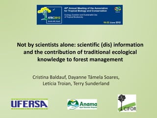 Cristina Baldauf, Dayanne Támela Soares,
Letícia Troian, Terry Sunderland
Not by scientists alone: scientific (dis) information
and the contribution of traditional ecological
knowledge to forest management
 