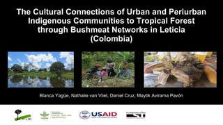 The Cultural Connections of Urban and Periurban
Indigenous Communities to Tropical Forest
through Bushmeat Networks in Leticia
(Colombia)
Blanca Yagüe, Nathalie van Vliet, Daniel Cruz, Maytik Avirama Pavón
 