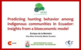 Predicting hunting behavior among
indigenous communities in Ecuador:
insights from a bioeconomic model
Enrique de la Montaña
Eloy Alfaro University (Manta, Ecuador)
 