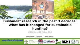 ATBC, Cairns 20-24 July 2014
van Vliet N., Cornelis D. and Nasi R.
Bushmeat research in the past 3 decades:
What has it changed for sustainable
hunting?
www.cifor.org/bushmeat
 