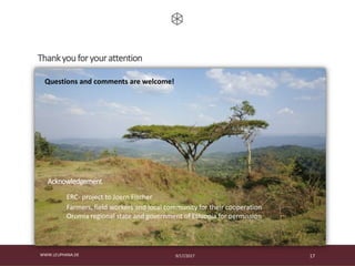 9/17/2017WWW.LEUPHANA.DE 17
Thankyou for your attention
ERC- project to Joern Fischer
Farmers, field workers and local community for their cooperation
Oromia regional state and government of Ethiopia for permission
Acknowledgement
Questions and comments are welcome!
 