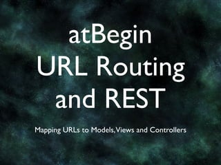atBegin
URL Routing
 and REST
Mapping URLs to Models, Views and Controllers
 