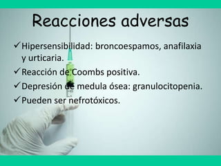 Reacciones adversas
Hipersensibilidad: broncoespamos, anafilaxia
y urticaria.
Reacción de Coombs positiva.
Depresión de medula ósea: granulocitopenia.
Pueden ser nefrotóxicos.
 