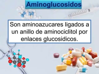 Son aminoazucares ligados a
un anillo de aminociclitol por
enlaces glucosidicos.
Aminoglucosidos
 