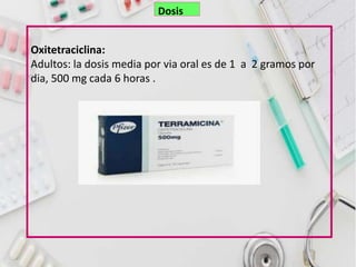 Oxitetraciclina:
Adultos: la dosis media por via oral es de 1 a 2 gramos por
dia, 500 mg cada 6 horas .
Dosis
 