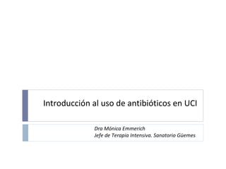 Introducción al uso de antibióticos en UCI
Dra Mónica Emmerich
Jefe de Terapia Intensiva. Sanatorio Güemes
 