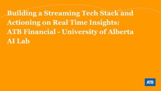 Building a Streaming Tech Stack and
Actioning on Real Time Insights:
ATB Financial - University of Alberta
AI Lab
 