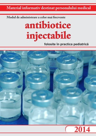 Material informativ destinat personalului medical
2014
Modul de administrare a celor mai frecvente
folosite în practica pediatrică
antibiotice
injectabile
antibiotice
injectabile
 