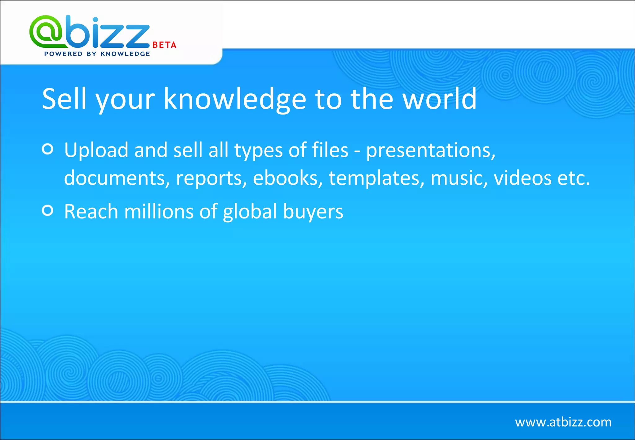 Sell your knowledge to the world Upload and sell all types of files - presentations, documents, reports, ebooks, templates, music, videos etc. Reach millions of global buyers