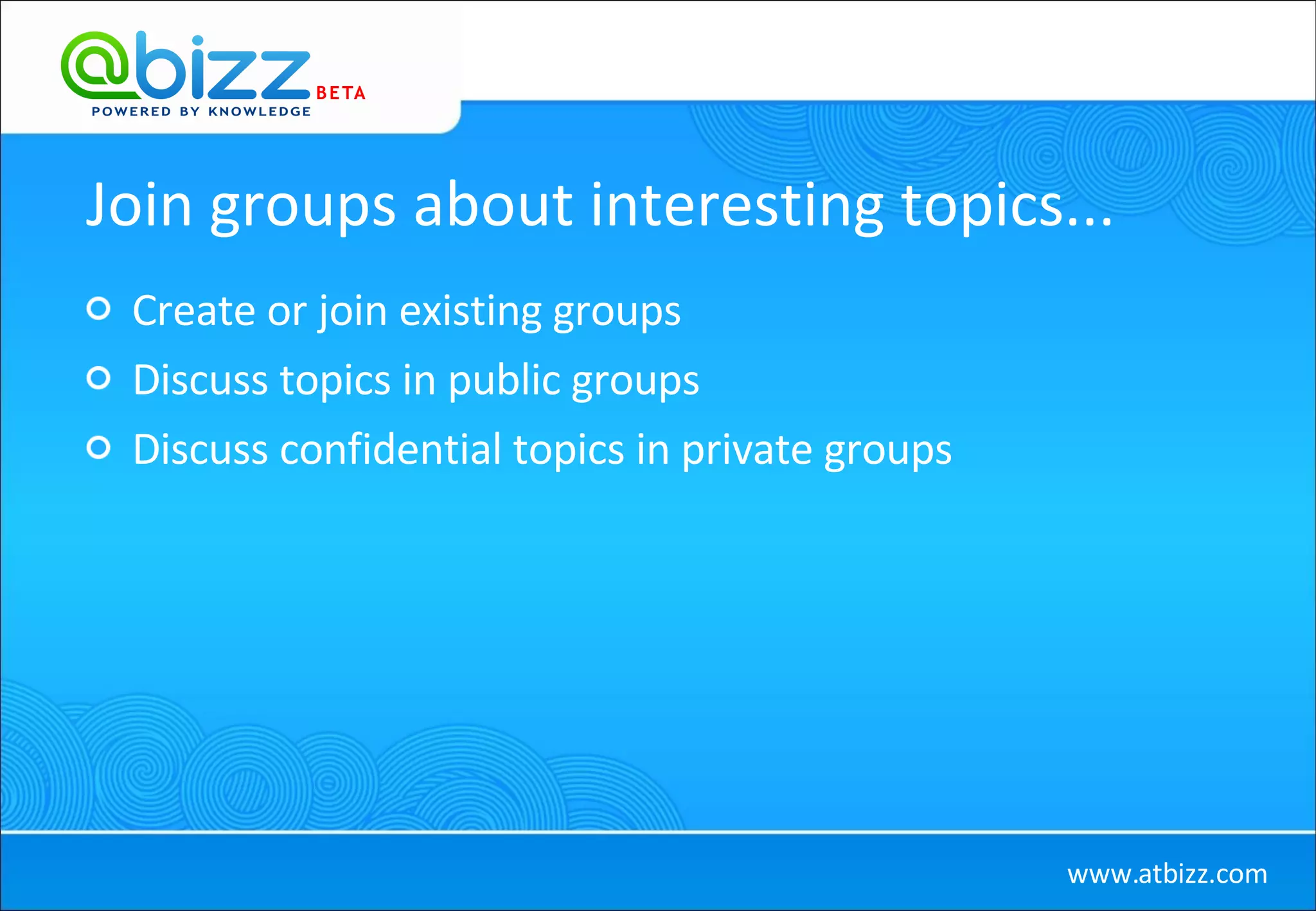 Join groups about interesting topics... Create or join existing groups Discuss topics in public groups Discuss confidential topics in private groups
