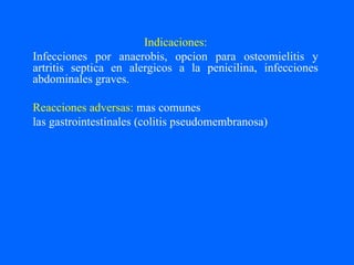 Indicaciones:
Infecciones por anaerobis, opcion para osteomielitis y
artritis septica en alergicos a la penicilina, infecciones
abdominales graves.
Reacciones adversas: mas comunes
las gastrointestinales (colitis pseudomembranosa)
 