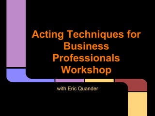 Acting Techniques for
Business
Professionals
Workshop
with Eric Quander
 