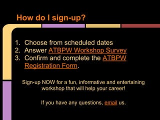 1. Choose from scheduled dates
2. Answer ATBPW Workshop Survey
3. Confirm and complete the ATBPW
Registration Form.
Sign-up NOW for a fun, informative and entertaining
workshop that will help your career!
If you have any questions, email us.
How do I sign-up?
 