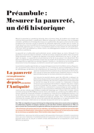 ACTUALITÉ & TENDANCES
19
Mesurer la pauvreté au Luxembourg nécessite, dans un premier temps, de la définir puis d’établir des
outils de mesure pertinents. La publication «Mesurer la pauvreté, un défi historique», qui accompagne
ce bulletin, synthétise la chronologie des travaux sur ce phénomène, décrypte la construction de la vision
européenne de l’exclusion sociale et présente les différentes approches utilisées dans le monde. Ce
travail aboutit au choix d’une définition de la pauvreté utilisée pour ce bulletin et à la mise en exergue de
sept grandes approches pour sa mesure. Ce préambule expose les faits saillants de cette publication.
Il fait ainsi office de fondement ou «boîte à outils» aux développements suivants sur la mesure de la
pauvreté au Luxembourg.
La pauvreté est un phénomène particulièrement ancien, existant depuis au moins l’Antiquité. Si la
pauvreté se ressent et s’observe aisément, il a été de tout temps complexe de la définir. Dans un premier
temps présentée comme l’incapacité de répondre à ses besoins élémentaires (se nourrir, se vêtir, se
loger, se soigner,…), la pauvreté est ensuite devenue le fait de ne pas pouvoir vivre décemment. Être
pauvre ne signifie donc plus seulement «ne pas avoir les moyens de sa subsistance» mais aussi «ne pas
vivre dignement au regard de la société dans laquelle l’individu vit». Les attentes en termes de dignité ont
évolué selon le lieu et les époques, les éléments caractérisant la pauvreté évoluant en parallèle.
Les premières enquêtes approfondies sur la pauvreté apparaissent à la fin du XXème siècle au Royaume-
Uni. Les pionniers de la mesure de la pauvreté ont, à ce moment-là, posé les fondements en termes
de méthodologie, de définition et de compréhension de la pauvreté. Ils ont élaboré des méthodes pour
apprécier monétairement les conditions de vie nécessaires à l’être humain,
pour calculer le revenu par individu et pour finalement mesurer un taux de
pauvreté absolue basé sur les biens essentiels à la subsistance.
Les mesures de pauvreté absolue ayant des difficultés à expliquer les
phénomènes de pauvreté de la seconde partie du XXème siècle, notamment
danslespaysoccidentaux,deschercheursredéfinissentensuitelapauvreté
en fonction du niveau de vie de la société. Ils s’intéressent à d’autres
dimensions que la seule pauvreté monétaire, intégrant l’éducation, l’emploi
ou encore la santé dans leur analyse. La pauvreté est alors mesurée en
termes monétaires, relativement à un pourcentage du revenu médian de
la population, ou par les privations matérielles et sociales des individus. Le
revenu réel des individus ayant tendance à augmenter davantage que l’inflation dans le temps, comme
le montre la hausse de 8% (170€ par mois) du revenu réel médian au Luxembourg entre 2003 et 2015, la
mesure relative de la pauvreté monétaire correspond à un niveau de vie en perpétuelle évolution. Il en
est de même pour les privations si elles sont réactualisées par rapport aux changements de pratiques
courantes des individus, apparition du téléphone portable par exemple. Enfin, ont été développés plus
récemment de nouveaux outils de mesure de la pauvreté axés davantage sur la capacité à pouvoir faire
que sur le fait d’avoir. L’illettrisme est un indicateur de pauvreté centré sur les capacités.
Dès 1950, les inégalités et la pauvreté font partie intégrante des enjeux de la construction européenne.
Les différentes enquêtes et analyses réalisées au sein des États membres aboutissent en 1984 à ce
que le Conseil des Communautés Européennes définisse les personnes considérées comme pauvres:
«On entend par personnes pauvres les individus, les familles et les groupes de personnes dont
les ressources (matérielles, culturelles et sociales) sont si faibles qu’ils sont exclus des modes
de vie minimaux acceptables dans l’État membre dans lequel ils vivent.»
Cette définition, reprise par de nombreux experts de la pauvreté et choisie pour ce bulletin, se positionne
selon une vision relativiste et multidimensionelle de la pauvreté. Les notions d’exclusion sociale et de
pauvreté seront tout du long de ce bulletin utilisés alternativement et correspondront à cette même
définition européenne.
La pauvreté
est un phénomène
ancien, existant
depuisau moins
l’Antiquité
Préambule:
Mesurer la pauvreté,
un défi historique
 