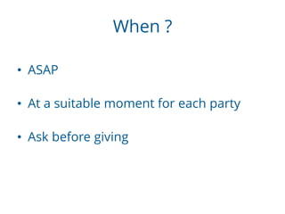 When ?
• ASAP
• At a suitable moment for each party
• Ask before giving
 