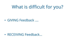 What is difficult for you?
• GIVING Feedback ….
• RECEIVING Feedback…
 