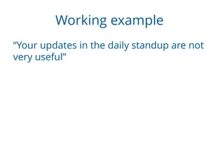 Working example
“Your updates in the daily standup are not
very useful”
 