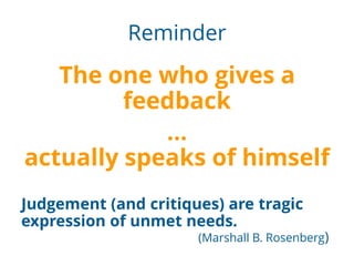 Reminder
The one who gives a
feedback
…
actually speaks of himself
Judgement (and critiques) are tragic
expression of unmet needs.
(Marshall B. Rosenberg)
 
