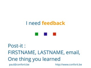 I need feedback
Post-it :
FIRSTNAME, LASTNAME, email,
One thing you learned
paul@conforit.be http://www.conforit.be
 