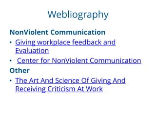 Webliography
NonViolent Communication
• Giving workplace feedback and
Evaluation
• Center for NonViolent Communication
Other
• The Art And Science Of Giving And
Receiving Criticism At Work
 