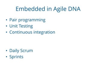 Embedded in Agile DNA
• Pair programming
• Unit Testing
• Continuous integration
• Daily Scrum
• Sprints
 