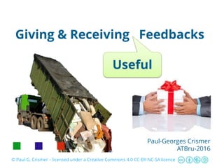 Giving & Receiving Feedbacks
Paul-Georges Crismer
ATBru-2016
© Paul-G. Crismer – licensed under a Creative Commons 4.0 CC-BY-NC-SA licence
Useful
 