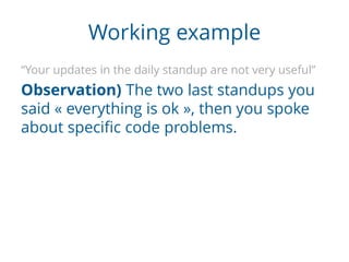 Working example
“Your updates in the daily standup are not very useful”
Observation) The two last standups you said
« ever...