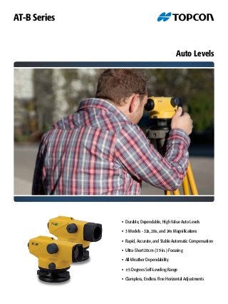 Auto Levels
• Durable, Dependable, High Value Auto Levels
• 3 Models - 32x, 28x, and 24x Magnifications
• Rapid, Accurate, and Stable Automatic Compensation
• Ultra-Short 20cm (7.9 in.) Focusing
• All-Weather Dependability
• ±5 Degrees Self-Leveling Range
• Clampless, Endless Fine Horizontal Adjustments
AT-B Series
 