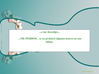 ...e me desculpe...

...ME PERDOE, se eu já deixei alguma marca na sua
                    tábua.




                                                    Martha Marquez
 