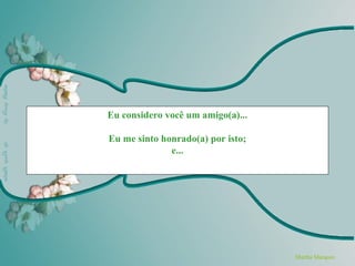 Eu considero você um amigo(a)...

Eu me sinto honrado(a) por isto;
              e...




                                   Martha Marquez
 