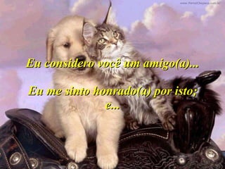 Eu considero você um amigo(a)...  Eu me sinto honrado(a) por isto;  e... 