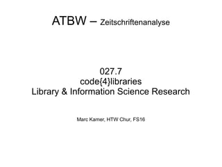 ATBW – Zeitschriftenanalyse
027.7
code{4}libraries
Library & Information Science Research
Marc Kamer, HTW Chur, FS16
 