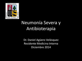 Neumonía Severa y
Antibioterapia
Dr. Daniel Agüero Velásquez
Residente Medicina Interna
Diciembre 2014
 