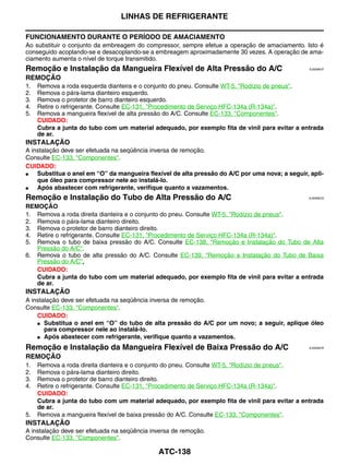 LINHAS DE REFRIGERANTE

FUNCIONAMENTO DURANTE O PERÍODO DE AMACIAMENTO
Ao substituir o conjunto da embreagem do compressor, sempre efetue a operação de amaciamento. Isto é
conseguido acoplando-se e desacoplando-se a embreagem aproximadamente 30 vezes. A operação de ama-
ciamento aumenta o nível de torque transmitido.
Remoção e Instalação da Mangueira Flexível de Alta Pressão do A/C                                EJS006CP


REMOÇÃO
1.   Remova a roda esquerda dianteira e o conjunto do pneu. Consulte WT-5, "Rodízio de pneus".
2.   Remova o pára-lama dianteiro esquerdo.
3.   Remova o protetor de barro dianteiro esquerdo.
4.   Retire o refrigerante. Consulte EC-131, "Procedimento de Serviço HFC-134a (R-134a)".
5.   Remova a mangueira flexível de alta pressão do A/C. Consulte EC-133, "Componentes".
     CUIDADO:
     Cubra a junta do tubo com um material adequado, por exemplo fita de vinil para evitar a entrada
     de ar.
INSTALAÇÃO
A instalação deve ser efetuada na seqüência inversa de remoção.
Consulte EC-133, "Componentes".
CUIDADO:
●   Substitua o anel em “O” da mangueira flexível de alta pressão do A/C por uma nova; a seguir, apli-
    que óleo para compressor nele ao instalá-lo.
●   Após abastecer com refrigerante, verifique quanto a vazamentos.
Remoção e Instalação do Tubo de Alta Pressão do A/C                                             EJS006CQ


REMOÇÃO
1. Remova a roda direita dianteira e o conjunto do pneu. Consulte WT-5, "Rodízio de pneus".
2. Remova o pára-lama dianteiro direito.
3. Remova o protetor de barro dianteiro direito.
4. Retire o refrigerante. Consulte EC-131, "Procedimento de Serviço HFC-134a (R-134a)".
5. Remova o tubo de baixa pressão do A/C. Consulte EC-138, "Remoção e Instalação do Tubo de Alta
   Pressão do A/C".
6. Remova o tubo de alta pressão do A/C. Consulte EC-139, "Remoção e Instalação do Tubo de Baixa
   Pressão do A/C".
   CUIDADO:
   Cubra a junta do tubo com um material adequado, por exemplo fita de vinil para evitar a entrada
   de ar.
INSTALAÇÃO
A instalação deve ser efetuada na seqüência inversa de remoção.
Consulte EC-133, "Componentes".
    CUIDADO:
    ● Substitua o anel em “O” do tubo de alta pressão do A/C por um novo; a seguir, aplique óleo
       para compressor nele ao instalá-lo.
    ● Após abastecer com refrigerante, verifique quanto a vazamentos.


Remoção e Instalação da Mangueira Flexível de Baixa Pressão do A/C                               EJS006CR


REMOÇÃO
1.   Remova a roda direita dianteira e o conjunto do pneu. Consulte WT-5, "Rodízio de pneus".
2.   Remova o pára-lama dianteiro direito.
3.   Remova o protetor de barro dianteiro direito.
4.   Retire o refrigerante. Consulte EC-131, "Procedimento de Serviço HFC-134a (R-134a)".
     CUIDADO:
     Cubra a junta do tubo com um material adequado, por exemplo fita de vinil para evitar a entrada
     de ar.
5.   Remova a mangueira flexível de baixa pressão do A/C. Consulte EC-133, "Componentes".
INSTALAÇÃO
A instalação deve ser efetuada na seqüência inversa de remoção.
Consulte EC-133, "Componentes".

                                              ATC-138
 