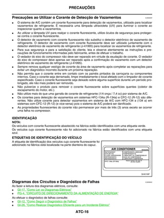 PRECAUÇÕES

Precauções ao Utilizar o Corante de Detecção de Vazamentos                                            EJS005AR


●   O sistema de A/C contém um corante fluorescente para detecção de vazamentos, utilizado para localizar
    vazamentos de refrigerante. É necessária uma lâmpada ultravioleta (UV) para iluminar o corante ao
    inspecionar quanto a vazamentos.
●   Ao utilizar a lâmpada UV para realçar o corante fluorescente, utilize óculos de segurança para proteger-
    se contra o corante fluorescente.
●   O detector de vazamento com corante fluorescente não substitui o detector eletrônico de vazamento de
    refrigerante. O detector de vazamento com corante fluorescente deve ser utilizado juntamente com o
    detector eletrônico de vazamento de refrigerante (J-41995) para localizar os vazamentos de refrigerante.
●   Para sua segurança e para a satisfação do cliente, leia e observe atentamente as instruções e pre-
    cauções de funcionamento informadas pelo fabricante, antes de efetuar o trabalho.
●   O vedador do eixo do compressor não deve ser reparado em virtude da exudação de corante. O vedador
    do eixo do compressor deve apenas ser reparado após a confirmação do vazamento com um detector
    eletrônico de vazamento de refrigerante (J-41995).
●   Sempre remova qualquer vestígio de corante da área de vazamento após completar as reparações para
    evitar um diagnóstico incorreto durante um próxima reparação.
●   Não permita que o corante entre em contato com os painéis pintados da carroçaria ou componentes
    internos. Caso o corante seja derramado, limpe imediatamente o local afetado com o limpador de corante
    especificado. Caso o corante fluorescente seja deixado sobre alguma superfície durante um período pro-
    longado, ele não mais poderá ser removido.
●   Não pulverize o produto para remover o corante fluorescente sobre superfícies quentes (coletor de
    escapamento do motor, etc.).
●   Não utilize mais do que uma garrafa de corante de refrigerante (1/4 onça / 7,4 cc) por sistema de A/C.
●   Os corantes para detecção de vazamentos em sistemas HFC-134a (R-134a) e CFC-12 (R-12) são dife-
    rentes. Não utilize corante para detectar vazamentos em sistema de A/C com HFC-134 a (134 a) em
    sistemas com CFC-12 (R-12) (e vice-versa) pois o sistema de A/C poderá ser danificado.
●   As propriedades fluorescentes do corante irão permanecer por mais de três (3) anos exceto se ocorrer
    uma falha no compressor.

IDENTIFICAÇÃO
NOTA:
Os veículos com corante fluorescente abastecido na fábrica estão identificados com uma etiqueta verde.
Os veículos cujo corante fluorescente não foi adicionado na fábrica estão identificados com uma etiqueta
azul.
ETIQUETAS DE IDENTIFICAÇÃO DO VEÍCULO
A etiqueta de identificação dos veículos cujo corante fluorescente foi
adicionado na fábrica está localizada na parte dianteira do capuz.




                                                                                                   SHA749F



Diagramas dos Circuitos e Diagnóstico de Falhas                                                       EJS006AS


Ao fazer a leitura dos diagramas elétricos, consulte:
●   GI-17, "Como Ler os Diagramas Elétricos"
●   PG-4, "CIRCUITO DE DIRECIONAMENTO DA ALIMENTAÇÃO DE ENERGIA"
Ao efetuar o diagnóstico de falhas consulte:
●   GI-12, "Como Seguir o Diagnóstico de Falhas"
●   GI-26, "Como Realizar Diagnóstico Eficiente para um Incidente Elétrico"

                                                  ATC-16
 