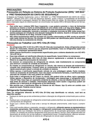 PRECAUÇÕES

PRECAUÇÕES                                                         PFP:00001
                                                                                                                   A
Precauções em Relação ao Sistema de Proteção Suplementar (SRS) “AIR BAG”
e “PRÉ-TENSIONADOR DO CINTO DE SEGURANÇA”                                                               EJS006AK


O Sistema de Proteção Suplementar, como o “AIR BAG” e o “PRÉ-TENSIONADOR DO CINTO DE SEGU-                         B
RANÇA”, utilizado junto com o cinto de segurança dianteiro, ajuda a reduzir a possibilidade de ferimentos
graves ao motorista e passageiro dianteiro em determinados tipos de colisão. As informações necessárias
para a reparação segura do sistema podem ser encontradas nas seções SRS e SB deste Manual de Serviço.
CUIDADO:                                                                                                           C
●   Para evitar que o sistema SRS fique inoperante, o que poderia aumentar o risco de ferimentos
    pessoais ou mesmo a morte na eventualidade de uma colisão onde o air bag seria inflado, todos
    os serviços de manutenção devem ser efetuados em uma concessionária autorizada NISSAN.                         D
●   A manutenção inadequada, incluindo a remoção e instalação incorreta do SRS, pode causar feri-
    mentos pessoais em virtude de uma ativação inadvertida do sistema. Quanto à remoção do Cabo
    Espiral e do Módulo do Air Bag, consulte a seção SRS.
                                                                                                                   E
●   Não utilize equipamentos elétricos de teste nos circuitos relacionados ao SRS, exceto se especifi-
    cado neste manual de Serviço. Os chicotes do SRS podem ser identificados pelos chicotes ama-
    relo e/ou laranja ou conectores do chicote.
                                                                                                        EJS006AL   F
Precauções ao Trabalhar com HFC-134a (R-134a)
CUIDADO:
●  Os refrigerantes CFC-12 (R-12) e HFC-134a (R-134a) são incompatíveis. Estes refrigerantes jamais
   devem ser misturados, mesmo que em pequenas quantidades. Caso os refrigerantes sejam mis- G
   turados, o compressor apresentará falhas.
●  Utilize apenas lubrificante e componentes especificados para o sistema abastecido com A/C HFC-
   134 a (R-134 a).                                                                                     H
●  Caso seja utilizado um lubrificante diferente do especificado, haverá falhas no compressor.
●  O lubrificante especificado HFC-134a (R-134a) absorve rapidamente a umidade da atmosfera.
   Observe as seguintes precauções de manuseio:                                                          I
                                                                                                       ATC
– Ao remover os componentes do refrigerante do veículo, vede imediatamente os componentes
   para diminuir a entrada de umidade da atmosfera.
– Ao instalar os componentes do refrigerante no veículo, não remova as tampas até exatamente a
   conexão dos componentes. Conecte todos os componentes do circuito de refrigerante o mais J
   rápido possível para reduzir a entrada de umidade no sistema.
– Utilize apenas o lubrificante especificado retirado de uma embalagem selada. Feche imediata-
   mente os recipientes de lubrificante. Caso não sejam corretamente fechados, o lubrificante ficará K
   saturado de umidade e não mais poderá ser utilizado.
– Evite inalar o refrigerante de A/C (vapor ou névoa). Isto poderá irritar os olhos, nariz e garganta.
   Utilize apenas o dispositivo de recuperação / reciclagem para descarregar o refrigerante HFC- L
   134a (R-134a). Caso haja um vazamento acidental do sistema, a área de trabalho deverá ser venti-
   lada antes de reiniciar o trabalho. Informações adicionais sobre saúde e segurança podem ser
   obtidas com o fabricante do refrigerante ou do lubrificante.
– Não permita que o lubrificante (Óleo do Sistema de A/C Nissan, tipo S) entre em contato com M
   peças de isopor. Poderão ocorrer danos.
Refrigerante Contaminado                                                                                EJS006AM


Caso um refrigerante diferente de HFC-134a (R-134a) seja identificado no veículo, você terá as
seguintes opções:
●  Explique ao cliente que as leis ambientais proíbem a liberação de refrigerante contaminado para a atmos-
   fera.
●  Explique que a recuperação do refrigerante contaminado poderia danificar seu equipamento de serviço e
   o fornecimento de refrigerante.
●  Sugira que o cliente volte ao local onde o serviço foi efetuado anteriormente, onde houve a contami-
   nação.
●  Caso você escolha efetuar a reparação, recupere o refrigerante, utilizando apenas os equipamentos e
   recipientes apropriados. Não recupere o refrigerante contaminado nos equipamentos de serviço
   existente. Caso sua instalação não tenha os equipamentos de recuperação apropriados, você poderá
   contatar um varejista de produtos refrigerantes local para que efetue o serviço. Este refrigerante deve ser
   descartado de acordo com as leis federais e regulamentos locais. Complementando, deve-se recomen-
   dar que todos os componentes do sistema de refrigeração do veículo sejam substituídos.

                                                  ATC-5
 