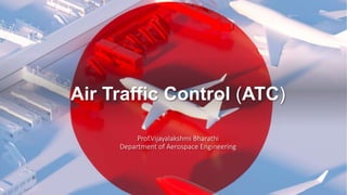 Air Traffic Control (ATC)
Prof.Vijayalakshmi Bharathi
Department of Aerospace Engineering
 