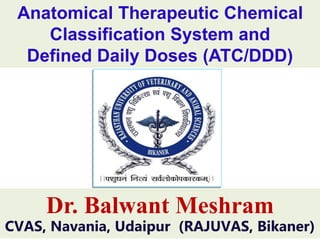Anatomical Therapeutic Chemical
Classification System and
Defined Daily Doses (ATC/DDD)
Dr. Balwant Meshram
CVAS, Navania, Udaipur (RAJUVAS, Bikaner)
 