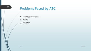Problems Faced by ATC
 Two Major Problems :
1. Traffic
2. Weather
4/25/2021
ATC
16
 